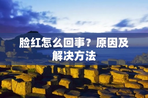 脸红怎么回事?原因及解决方法 脸红怎么回事?原因及解决方法