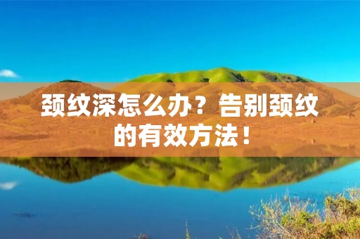 颈纹深怎么办?告别颈纹的有效方法! 颈纹深怎么办?告别颈纹的有效方法!