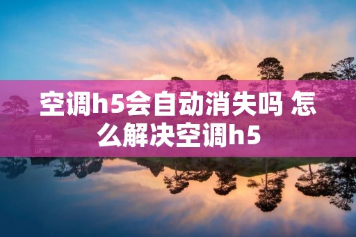 空调h5会自动消失吗 怎么解决空调h5