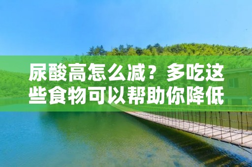 尿酸高怎么减?多吃这些食物可以帮助你降低尿酸 尿酸高怎么减?多吃这些食物可以帮助你降低尿酸
