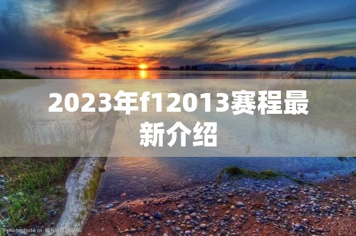 2023年f12013赛程最新介绍 2023年f12013赛程最新介绍