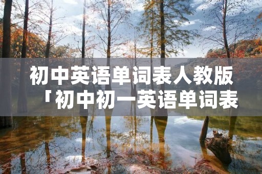 初中英语单词表人教版「初中初一英语单词表」