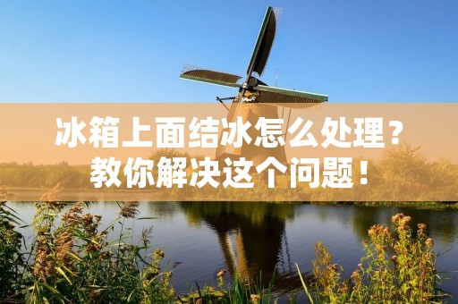 冰箱上面结冰怎么处理?教你解决这个问题! 冰箱上面结冰怎么处理?教你解决这个问题!