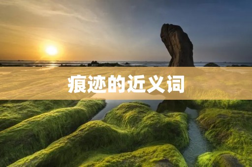 痕迹的近义词:印记、痕迹、痕迹、痕迹、痕迹、足迹、痕迹、踪迹、印记、痕迹、痕迹、痕迹、印迹、踪影、踪迹、痕迹、印记、痕迹、印迹、踪影、踪迹、痕迹、踪迹、印迹、痕迹、痕迹。