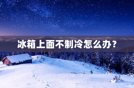 冰箱上面不制冷怎么办? 冰箱上面不制冷怎么办?