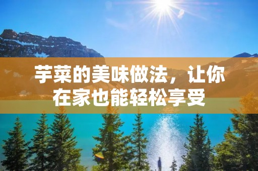 芋菜的美味做法，让你在家也能轻松享受