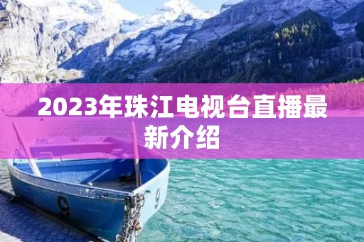 2023年珠江电视台直播最新介绍 2023年珠江电视台直播最新介绍
