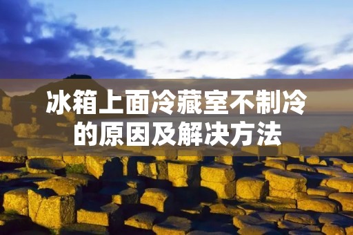 冰箱上面冷藏室不制冷的原因及解决方法 冰箱上面冷藏室不制冷的原因及解决方法