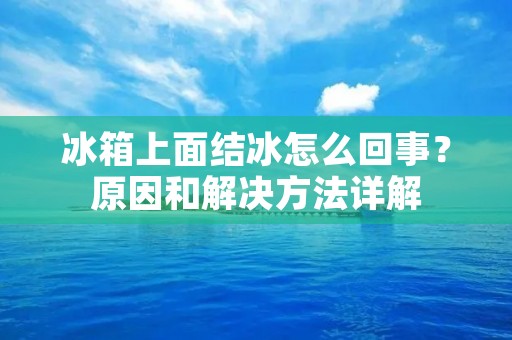 冰箱上面结冰怎么回事？原因和解决方法详解