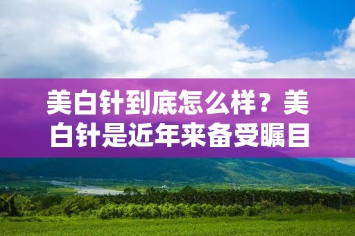 美白针到底怎么样?美白针是近年来备受瞩目的一种美容方式,它的主要作用就是帮助人们改善皮肤的色素沉着问题,从而让肌肤变得更加白皙、更加光滑。那么,美白针究竟是怎么样的呢?下面,就让我们来详细探讨一下这个话题。 美白针到底怎么样?美白针是近年来备受瞩目的一种美容方式,它的主要作用就是帮助人们改善皮肤的色素沉着问题,从而让肌肤变得更加白皙、更加光滑。那么,美白针究竟是怎么样的呢?下面,就让我们来详细探讨一下这个话题。