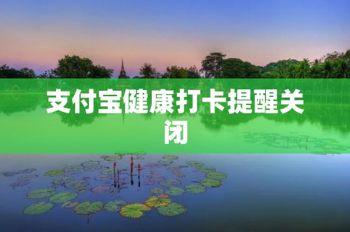 支付宝健康打卡提醒关闭:为什么关闭了?我们该如何应对?