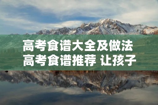 高考食谱大全及做法 高考食谱推荐 让孩子轻松高考