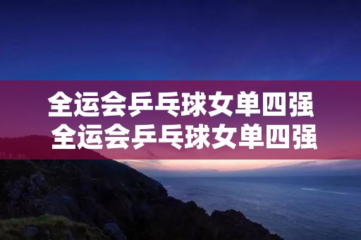 全运会乒乓球女单四强 全运会乒乓球女单四强比赛时间