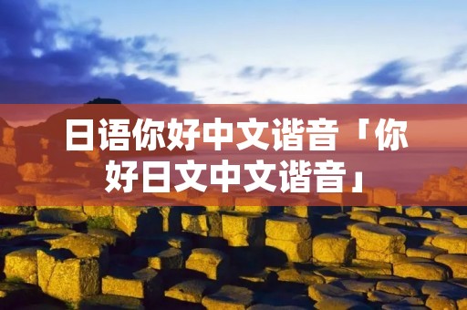 日语你好中文谐音「你好日文中文谐音」 日语你好中文谐音「你好日文中文谐音」