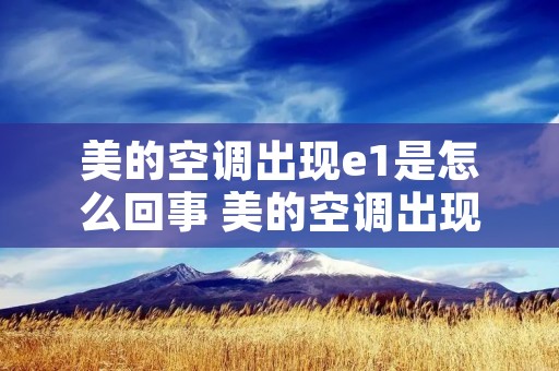 美的空调出现e1是怎么回事 美的空调出现e1是怎么回事是哪里出现问题 美的空调出现e1是怎么回事 美的空调出现e1是怎么回事是哪里出现问题
