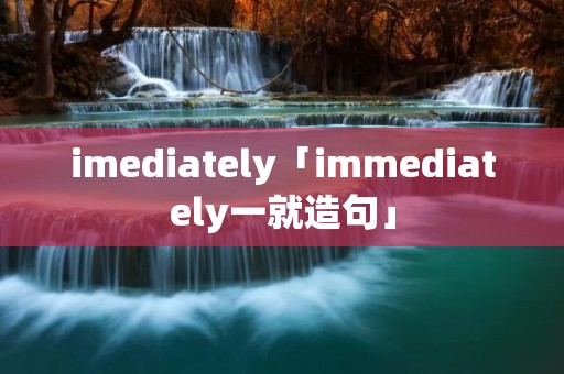 imediately「immediately一就造句」