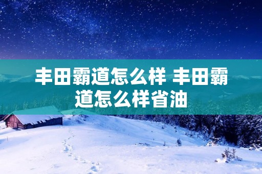 丰田霸道怎么样 丰田霸道怎么样省油 丰田霸道怎么样 丰田霸道怎么样省油