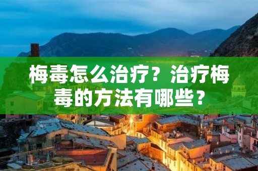 梅毒怎么治疗?治疗梅毒的方法有哪些? 梅毒怎么治疗?治疗梅毒的方法有哪些?