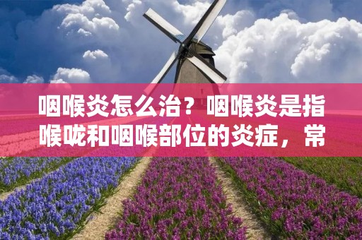 咽喉炎怎么治?咽喉炎是指喉咙和咽喉部位的炎症,常见的症状包括喉咙痛、咳嗽、声音嘶哑、咽喉干燥等,严重的咽喉炎还会引起吞咽困难、呼吸困难等症状。咽喉炎的治疗方法有很多种,下面我们来一一介绍。 咽喉炎怎么治?咽喉炎是指喉咙和咽喉部位的炎症,常见的症状包括喉咙痛、咳嗽、声音嘶哑、咽喉干燥等,严重的咽喉炎还会引起吞咽困难、呼吸困难等症状。咽喉炎的治疗方法有很多种,下面我们来一一介绍。