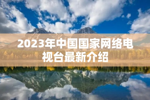 2023年中国国家网络电视台最新介绍