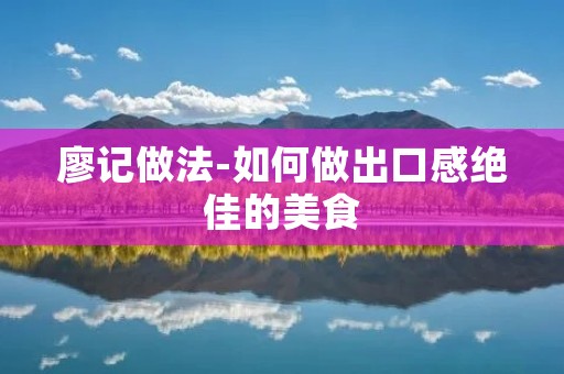 廖记做法-如何做出口感绝佳的美食
