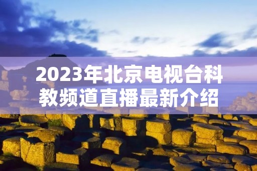 2023年北京电视台科教频道直播最新介绍