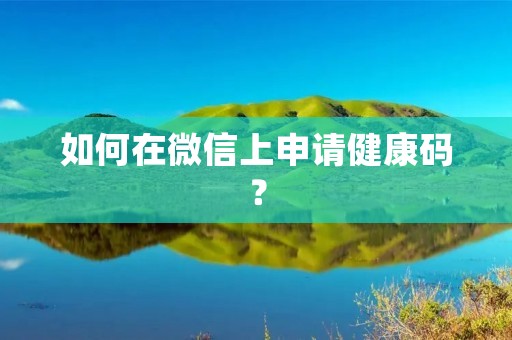 如何在微信上申请健康码?