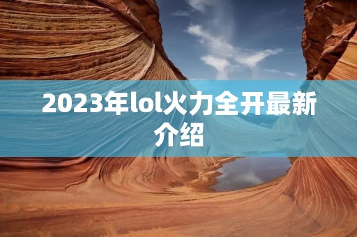 2023年lol火力全开最新介绍