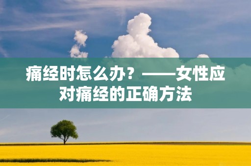 痛经时怎么办?——女性应对痛经的正确方法 痛经时怎么办?——女性应对痛经的正确方法