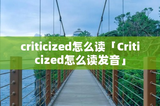 criticized怎么读「Criticized怎么读发音」 criticized怎么读「Criticized怎么读发音」