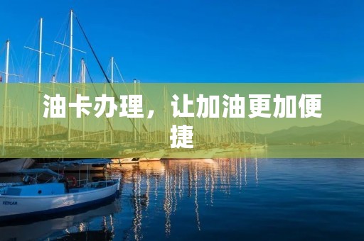 油卡办理,让加油更加便捷 油卡办理,让加油更加便捷