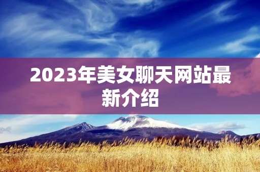 2023年美女聊天网站最新介绍