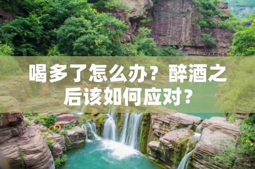 喝多了怎么办?醉酒之后该如何应对? 喝多了怎么办?醉酒之后该如何应对?