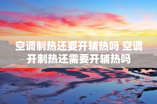 空调制热还要开辅热吗 空调开制热还需要开辅热吗 空调制热还要开辅热吗 空调开制热还需要开辅热吗