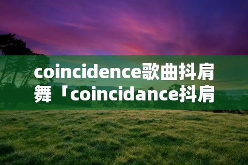 coincidence歌曲抖肩舞「coincidance抖肩舞歌词」