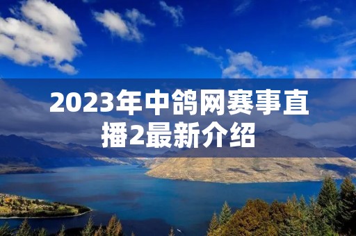 2023年中鸽网赛事直播2最新介绍 2023年中鸽网赛事直播2最新介绍