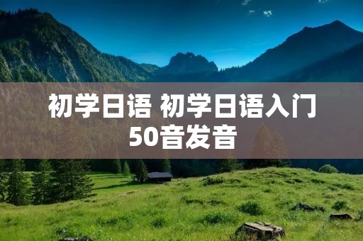 初学日语 初学日语入门50音发音