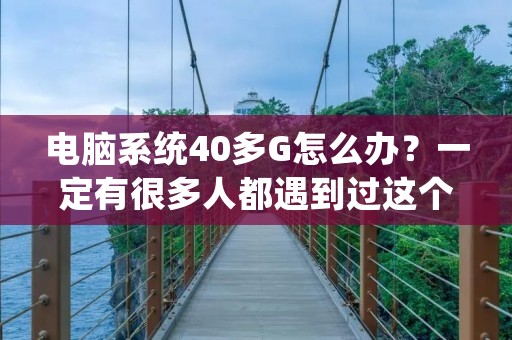 电脑系统40多G怎么办?一定有很多人都遇到过这个问题。当我们购买电脑时,往往会选择购买硬盘容量越大的电脑,但是很多时候我们会发现,电脑系统占用的空间非常大,导致我们的硬盘空间不足。那么,电脑系统40多G怎么办呢?下面,本文将为大家介绍几种解决方法。