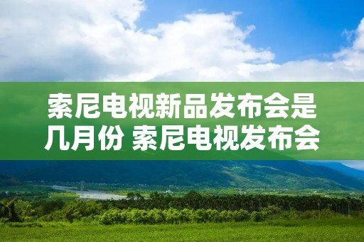 索尼电视新品发布会是几月份 索尼电视发布会每年几月 索尼电视新品发布会是几月份 索尼电视发布会每年几月