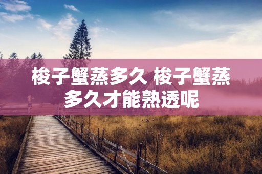梭子蟹蒸多久 梭子蟹蒸多久才能熟透呢