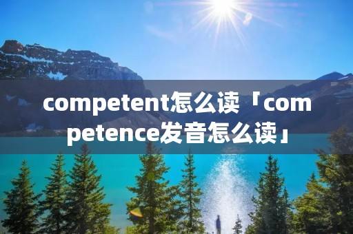 competent怎么读「competence发音怎么读」