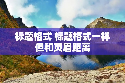 标题格式 标题格式一样但和页眉距离