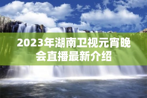 2023年湖南卫视元宵晚会直播最新介绍