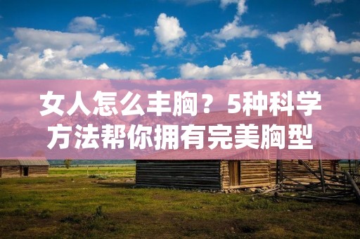 女人怎么丰胸?5种科学方法帮你拥有完美胸型 女人怎么丰胸?5种科学方法帮你拥有完美胸型