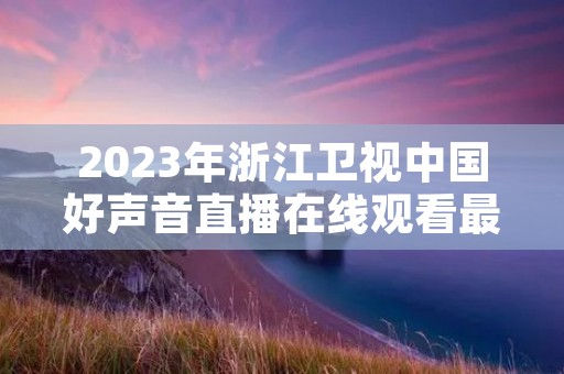 2023年浙江卫视中国好声音直播在线观看最新介绍