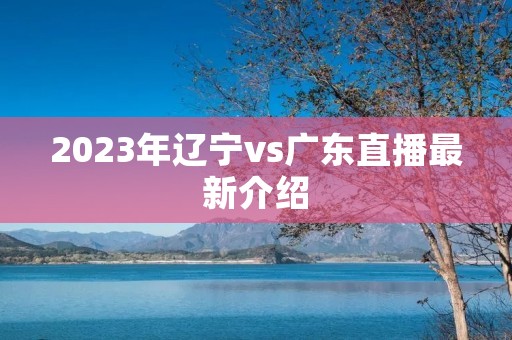 2023年辽宁vs广东直播最新介绍
