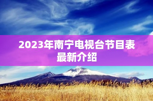 2023年南宁电视台节目表最新介绍