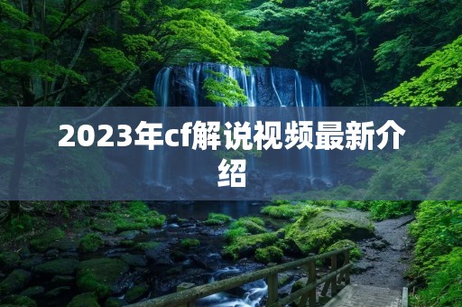 2023年cf解说视频最新介绍 2023年cf解说视频最新介绍