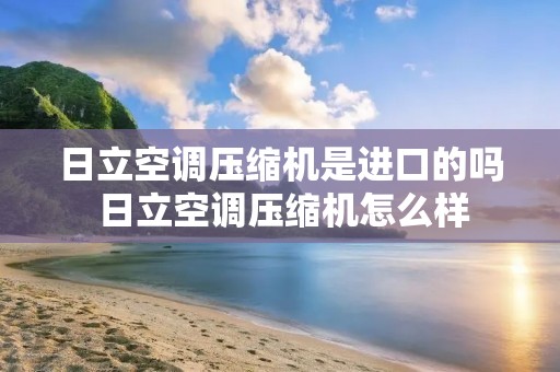 日立空调压缩机是进口的吗 日立空调压缩机怎么样