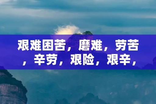 艰难困苦，磨难，劳苦，辛劳，艰险，艰辛，艰巨，艰难险阻，艰苦卓绝